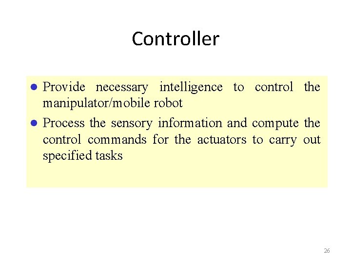 Controller Provide necessary intelligence to control the manipulator/mobile robot Process the sensory information and