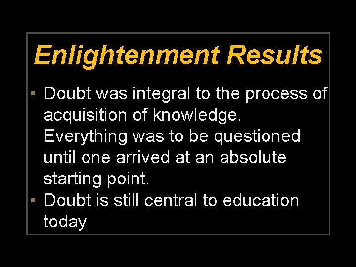 Enlightenment Results ▪ Doubt was integral to the process of acquisition of knowledge. Everything