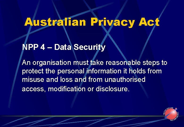 Australian Privacy Act NPP 4 – Data Security An organisation must take reasonable steps