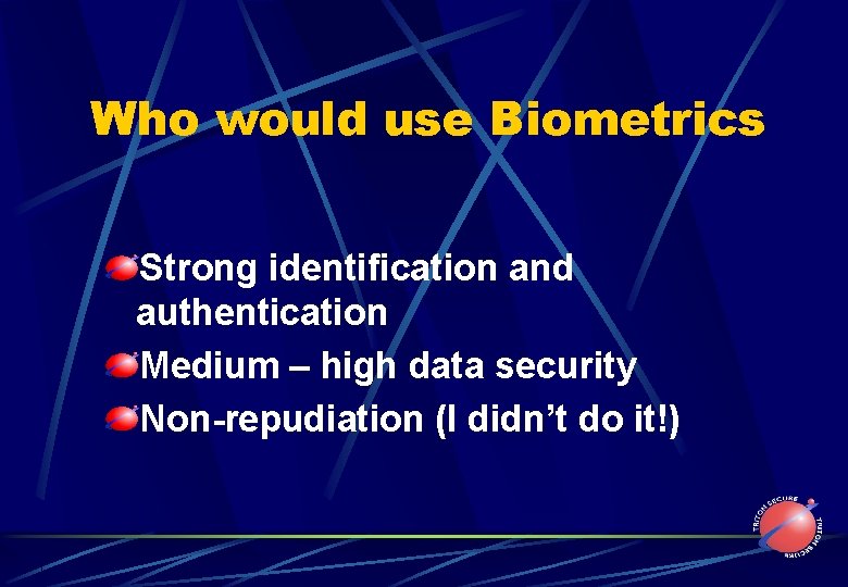 Who would use Biometrics Strong identification and authentication Medium – high data security Non-repudiation