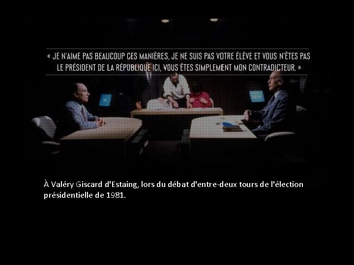 À Valéry Giscard d'Estaing, lors du débat d'entre-deux tours de l'élection présidentielle de 1981.