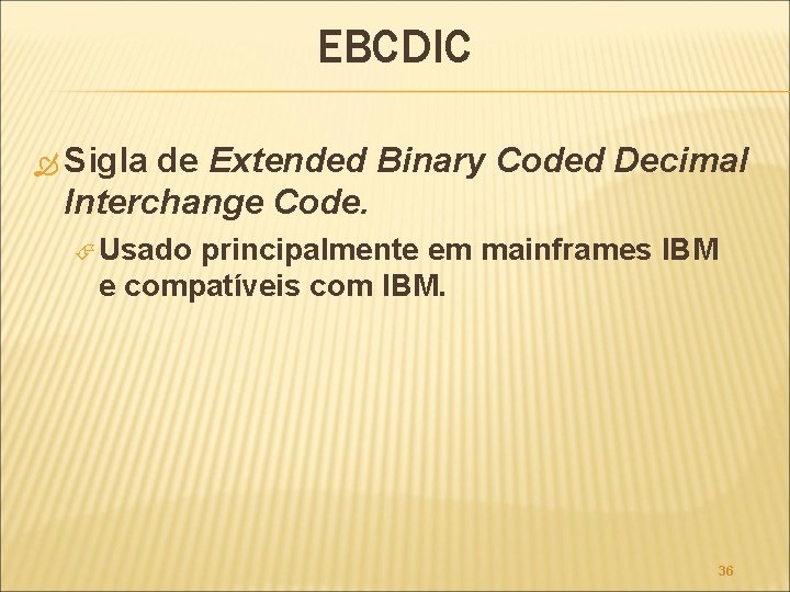 EBCDIC Sigla de Extended Binary Coded Decimal Interchange Code. Usado principalmente em mainframes IBM