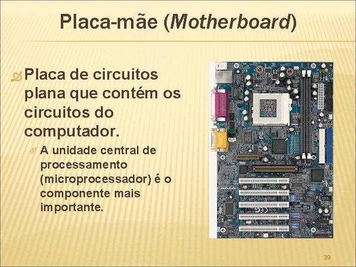 Placa-mãe (Motherboard) Placa de circuitos plana que contém os circuitos do computador. A unidade