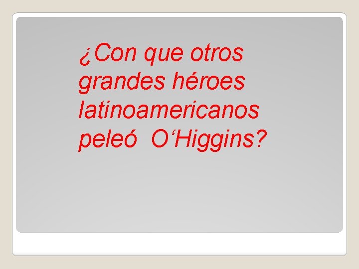 ¿Con que otros grandes héroes latinoamericanos peleó O‘Higgins? 