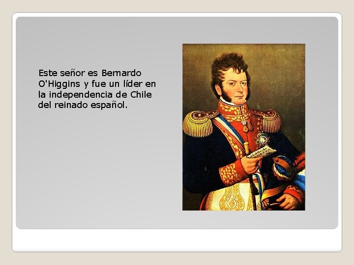 Este señor es Bernardo O'Higgins y fue un líder en la independencia de Chile