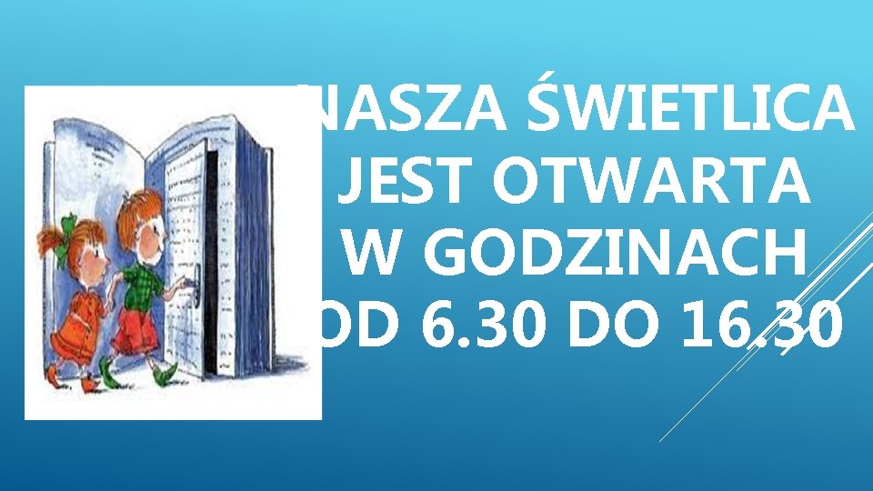 NASZA ŚWIETLICA JEST OTWARTA W GODZINACH OD 6. 30 DO 16. 30 