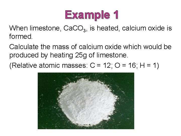 Example 1 When limestone, Ca. CO 3, is heated, calcium oxide is formed. Calculate