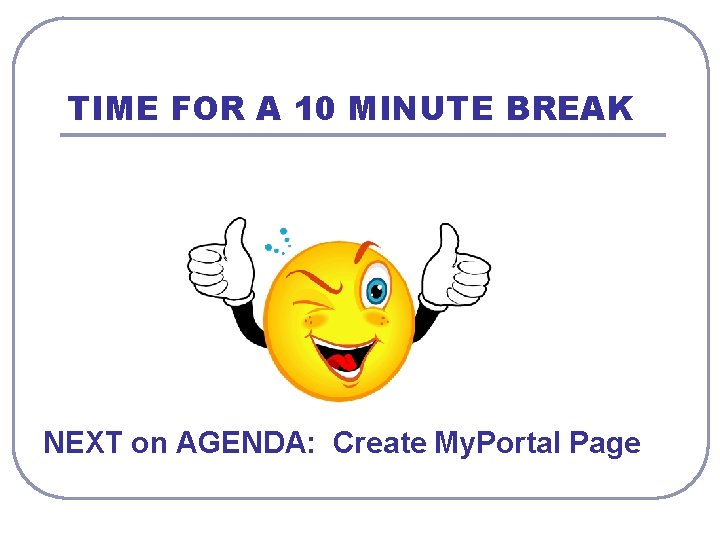 TIME FOR A 10 MINUTE BREAK NEXT on AGENDA: Create My. Portal Page 