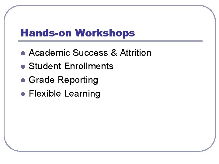 Hands-on Workshops l l Academic Success & Attrition Student Enrollments Grade Reporting Flexible Learning