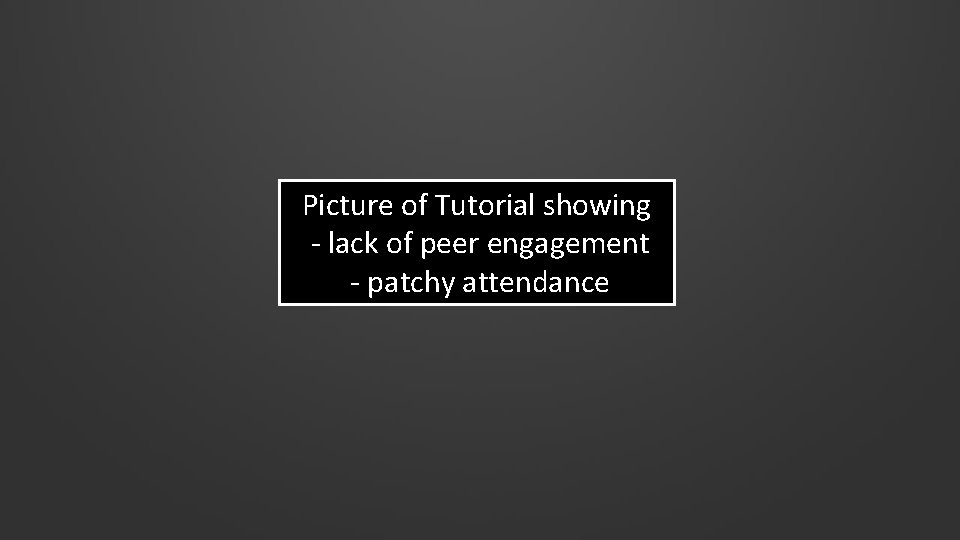 Picture of Tutorial showing - lack of peer engagement - patchy attendance 
