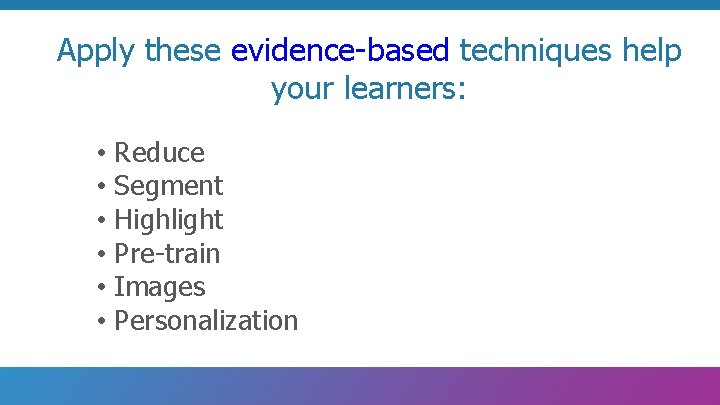 Apply these evidence-based techniques help your learners: • Reduce • Segment • Highlight •