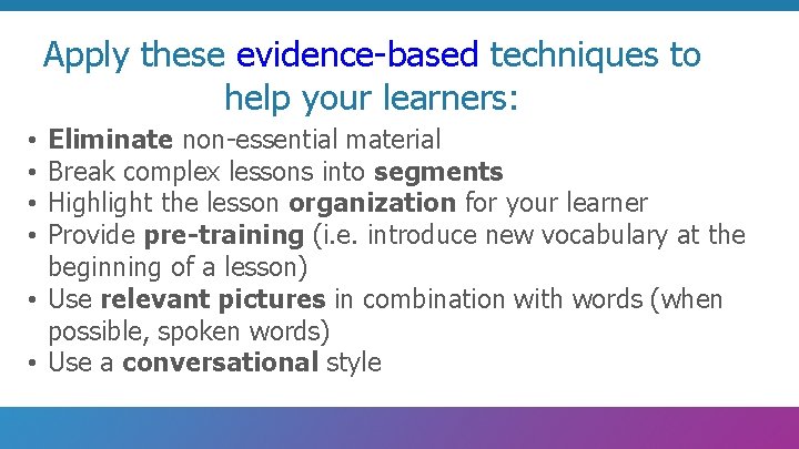 Apply these evidence-based techniques to help your learners: Eliminate non-essential material Break complex lessons