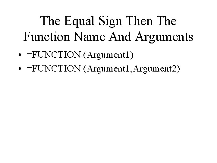 The Equal Sign The Function Name And Arguments • =FUNCTION (Argument 1) • =FUNCTION The Equal Sign The Function Name And Arguments • =FUNCTION (Argument 1) • =FUNCTION