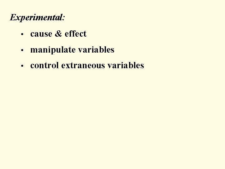 Experimental: • cause & effect • manipulate variables • control extraneous variables 