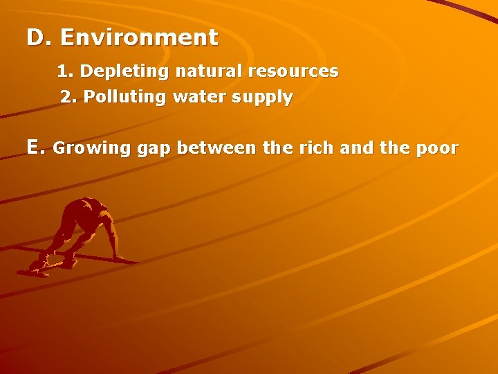 D. Environment 1. Depleting natural resources 2. Polluting water supply E. Growing gap between