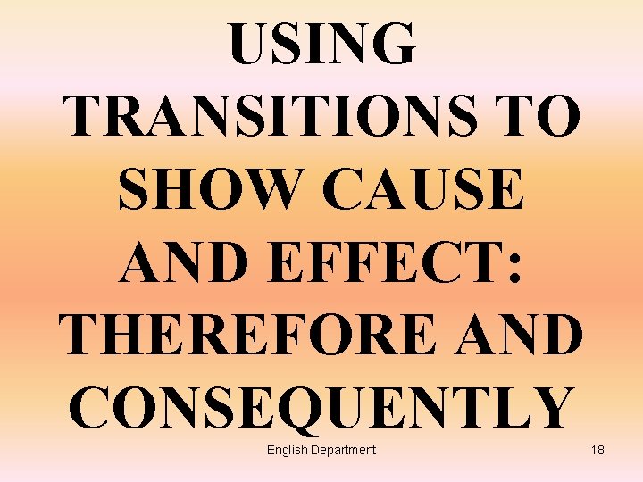 USING TRANSITIONS TO SHOW CAUSE AND EFFECT: THEREFORE AND CONSEQUENTLY English Department 18 