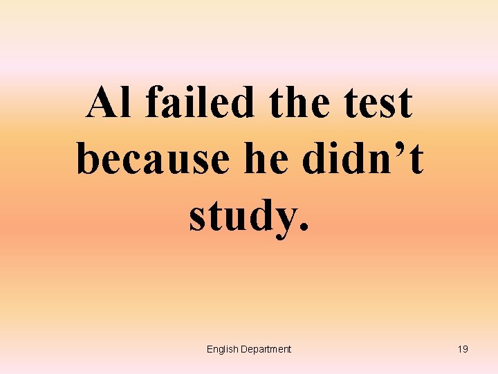 Al failed the test because he didn’t study. English Department 19 