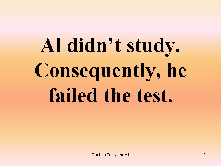 Al didn’t study. Consequently, he failed the test. English Department 21 