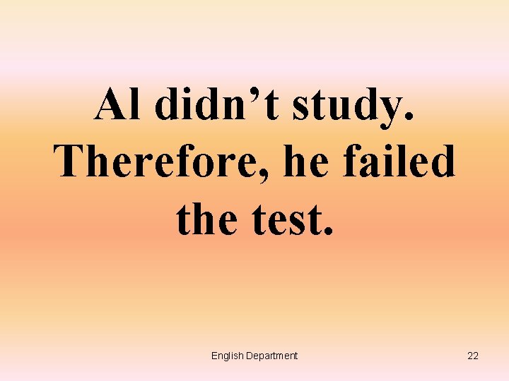 Al didn’t study. Therefore, he failed the test. English Department 22 