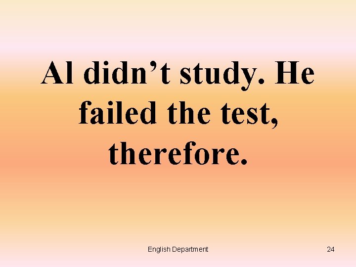 Al didn’t study. He failed the test, therefore. English Department 24 