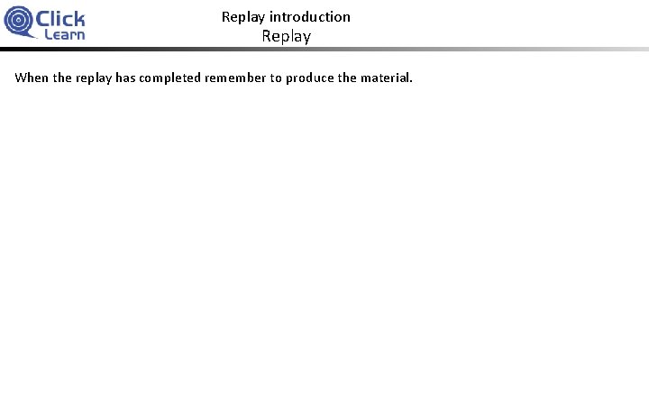Replay introduction Replay When the replay has completed remember to produce the material. 