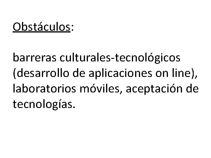 Obstáculos: barreras culturales-tecnológicos (desarrollo de aplicaciones on line), laboratorios móviles, aceptación de tecnologías. 