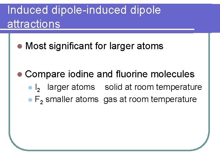 Induced dipole-induced dipole attractions l Most significant for larger atoms l Compare l I