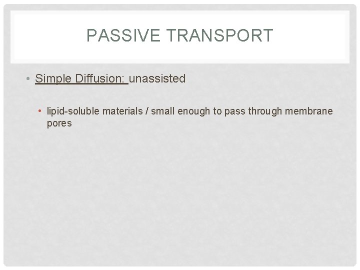 PASSIVE TRANSPORT • Simple Diffusion: unassisted • lipid-soluble materials / small enough to pass