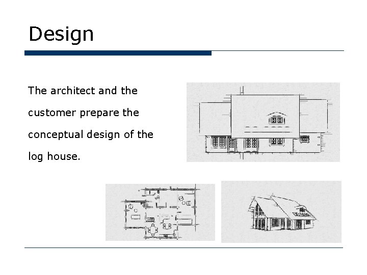 Design The architect and the customer prepare the conceptual design of the log house.