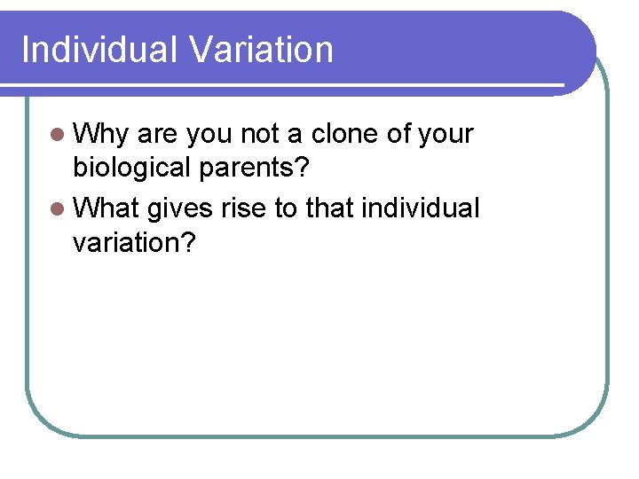 Individual Variation l Why are you not a clone of your biological parents? l