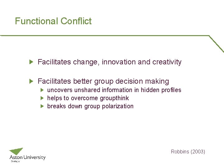 Functional Conflict Facilitates change, innovation and creativity Facilitates better group decision making uncovers unshared