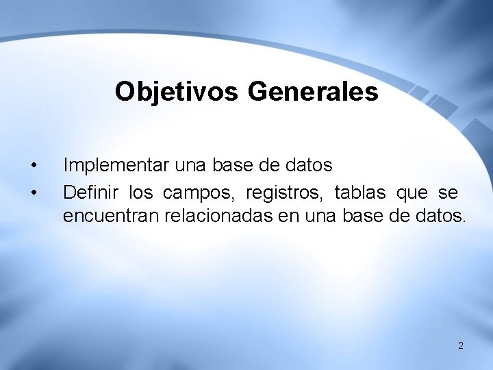 Objetivos Generales • • Implementar una base de datos Definir los campos, registros, tablas Objetivos Generales • • Implementar una base de datos Definir los campos, registros, tablas