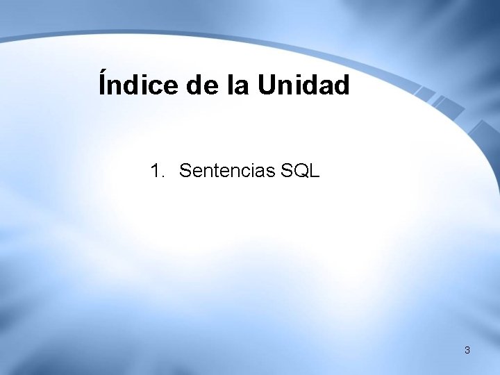 Índice de la Unidad 1. Sentencias SQL 3 Índice de la Unidad 1. Sentencias SQL 3