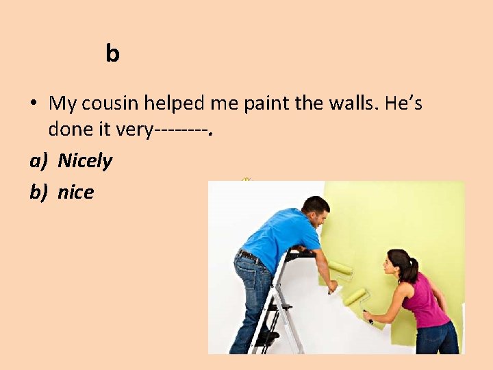 b • My cousin helped me paint the walls. He’s done it very----. a)