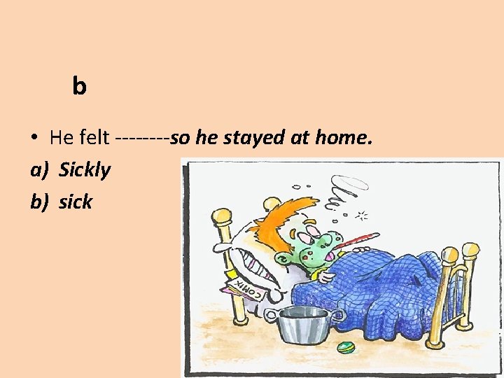 b • He felt ----so he stayed at home. a) Sickly b) sick 