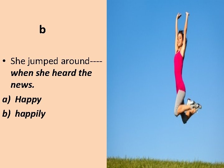 b • She jumped around---when she heard the news. a) Happy b) happily 