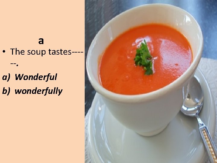 a • The soup tastes-----. a) Wonderful b) wonderfully 