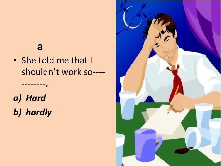 a • She told me that I shouldn’t work so------. a) Hard b) hardly