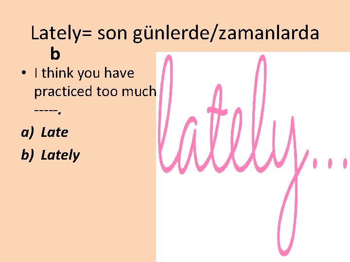 Lately= son günlerde/zamanlarda b • I think you have practiced too much -----. a)