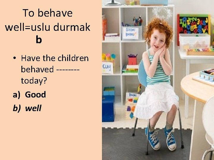 To behave well=uslu durmak b • Have the children behaved -------today? a) Good b)