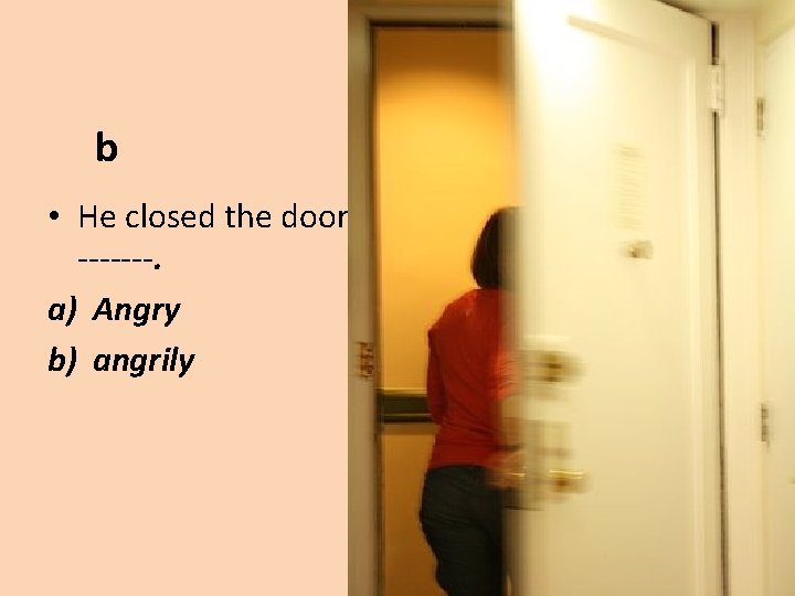 b • He closed the door -------. a) Angry b) angrily 