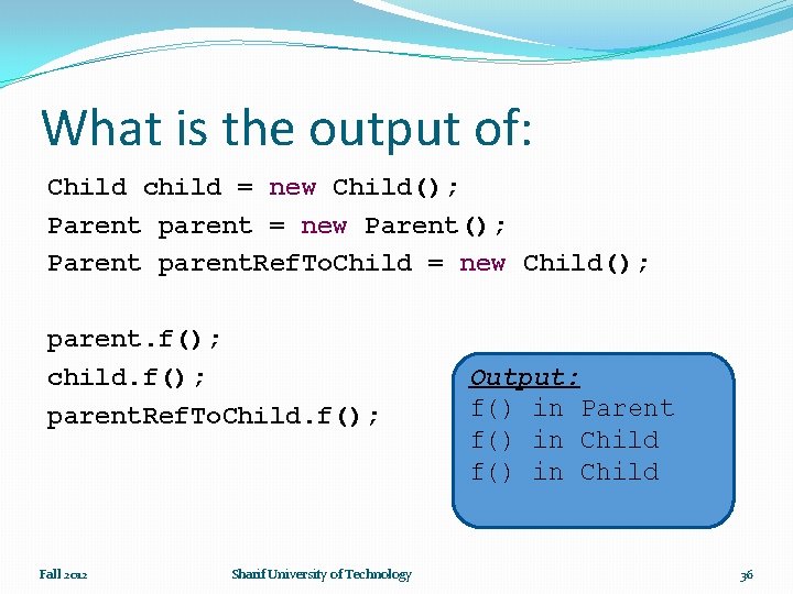 What is the output of: Child child = new Child(); Parent parent = new