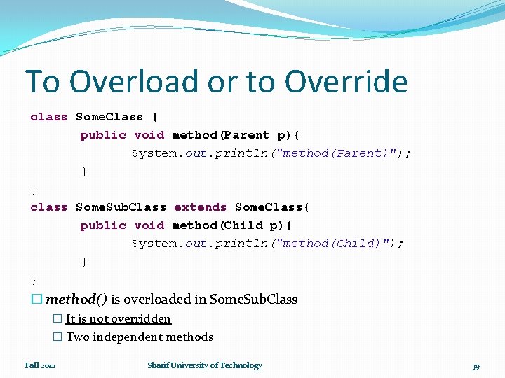 To Overload or to Override class Some. Class { public void method(Parent p){ System.