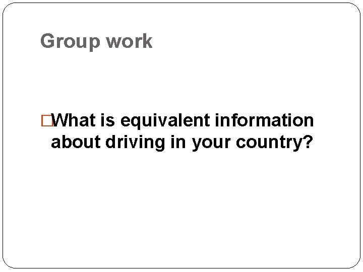 Group work �What is equivalent information about driving in your country? 