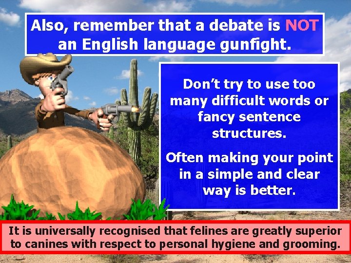 Also, remember that a debate is NOT an English language gunfight. Don’t try to