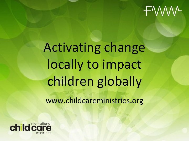 Activating change locally to impact children globally www. childcareministries. org 