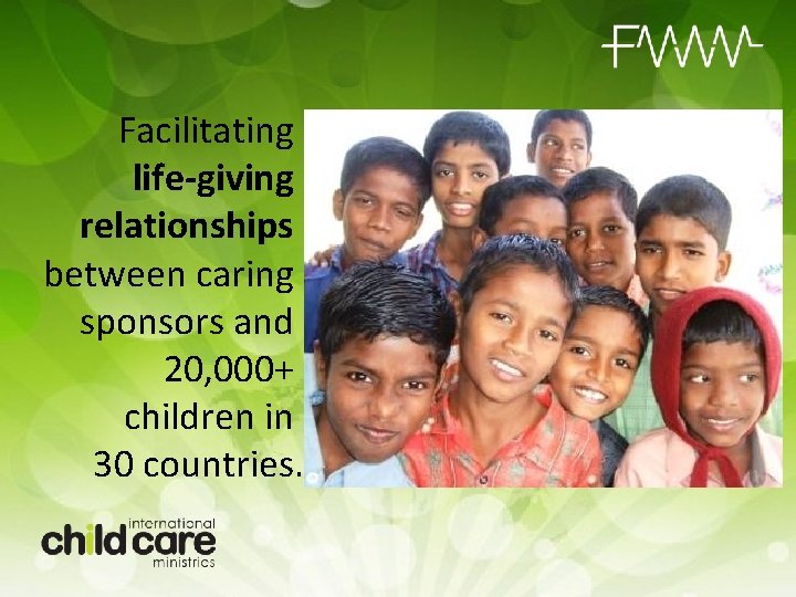 Facilitating life-giving relationships between caring sponsors and 20, 000+ children in 30 countries. 