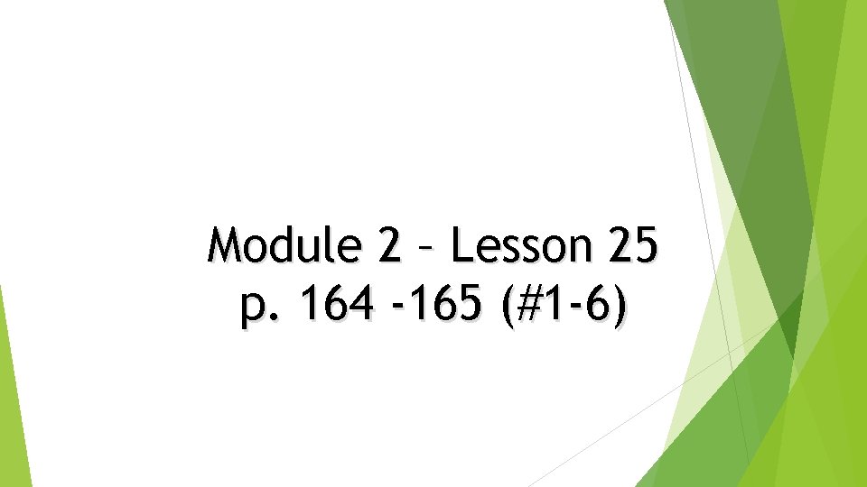 Module 2 – Lesson 25 p. 164 -165 (#1 -6) 