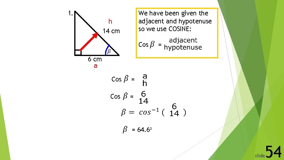 1. We have been given the adjacent and hypotenuse so we use COSINE: h