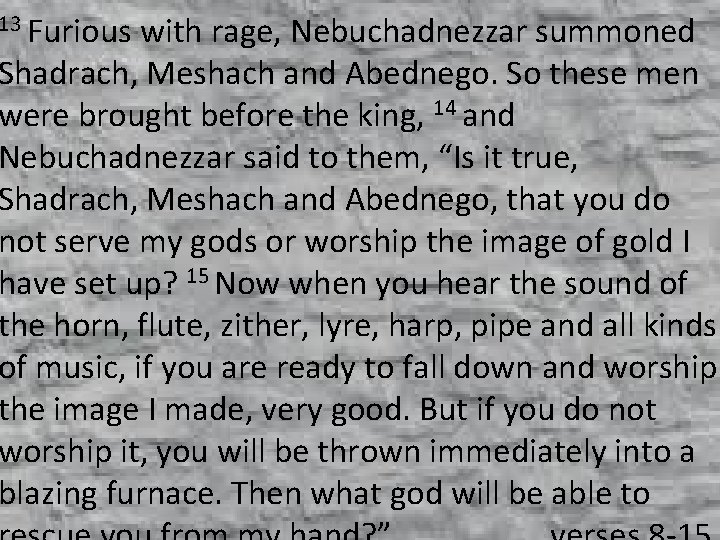 13 Furious with rage, Nebuchadnezzar summoned Shadrach, Meshach and Abednego. So these men were